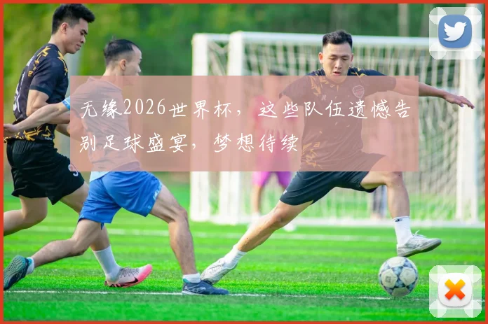 无缘2026世界杯，这些队伍遗憾告别足球盛宴，梦想待续