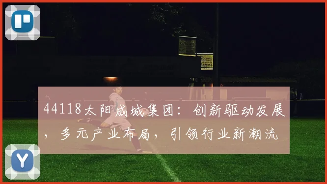 44118太阳成城集团：创新驱动发展，多元产业布局，引领行业新潮流