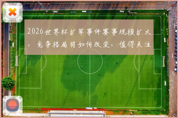 2026世界杯扩军事件赛事规模扩大，竞争格局将如何改变，值得关注