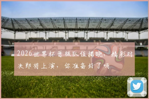 2026世界杯晋级队伍揭晓，精彩对决即将上演，你准备好了吗