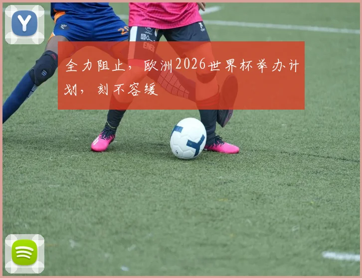 全力阻止，欧洲2026世界杯举办计划，刻不容缓