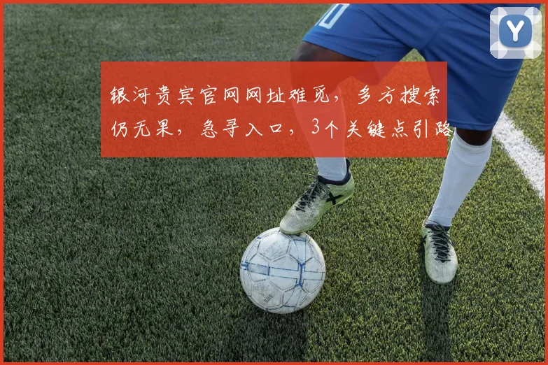 银河贵宾官网网址难觅，多方搜索仍无果，急寻入口，3个关键点引路