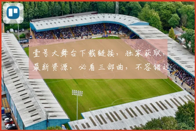 壹号大舞台下载链接，独家获取，最新资源，必看三部曲，不容错过