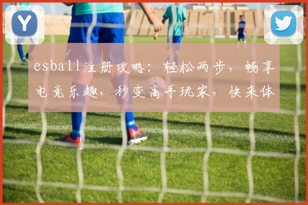 esball注册攻略：轻松两步，畅享电竞乐趣，秒变高手玩家，快来体验