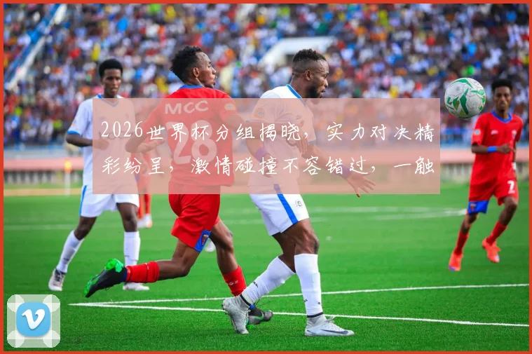 2026世界杯分组揭晓，实力对决精彩纷呈，激情碰撞不容错过，一触即发