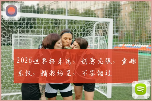2026世界杯乐高，创意无限，童趣竞技，精彩纷呈，不容错过
