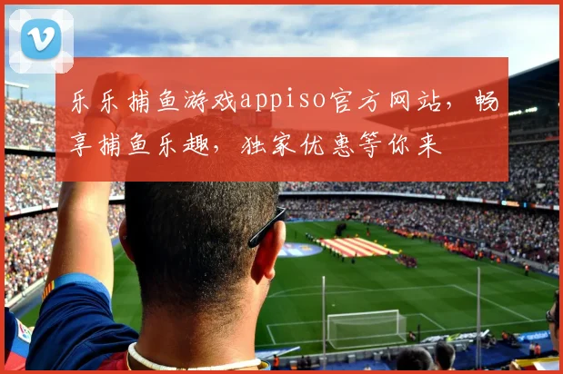 乐乐捕鱼游戏appiso官方网站，畅享捕鱼乐趣，独家优惠等你来