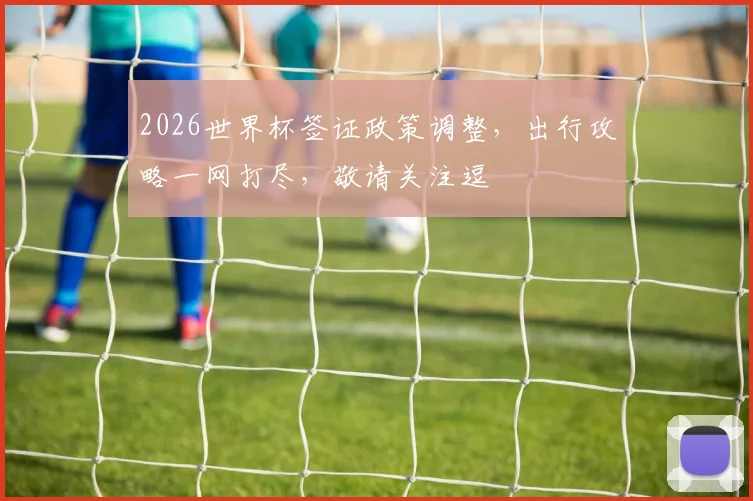 2026世界杯签证政策调整，出行攻略一网打尽，敬请关注逗