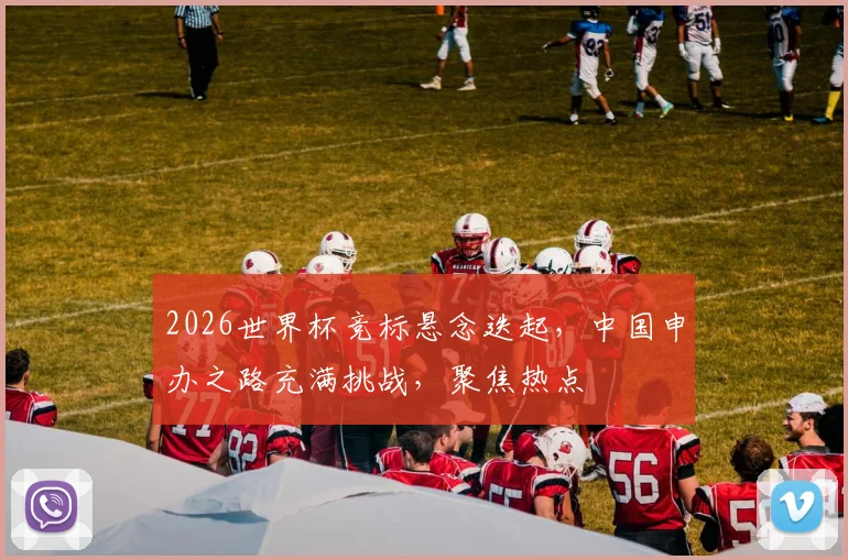 2026世界杯竞标悬念迭起，中国申办之路充满挑战，聚焦热点