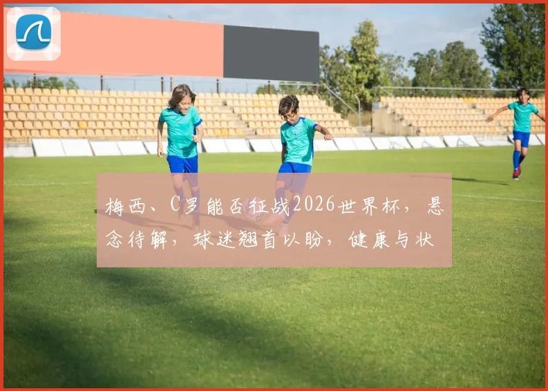 梅西、C罗能否征战2026世界杯，悬念待解，球迷翘首以盼，健康与状态成关键。