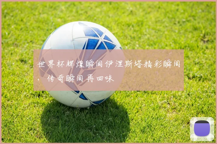世界杯辉煌瞬间伊涅斯塔精彩瞬间，传奇瞬间再回味