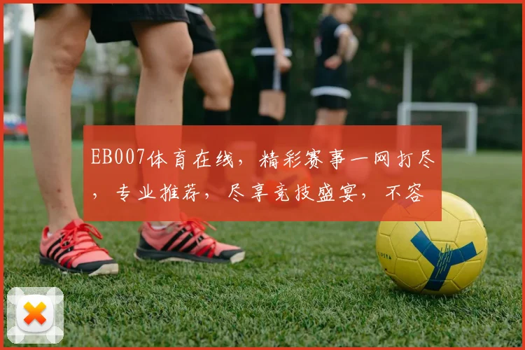 EB007体育在线，精彩赛事一网打尽，专业推荐，尽享竞技盛宴，不容错过