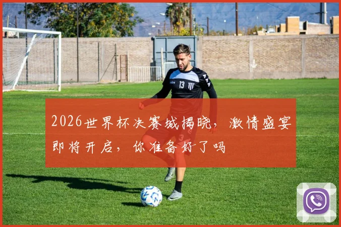 2026世界杯决赛城揭晓，激情盛宴即将开启，你准备好了吗