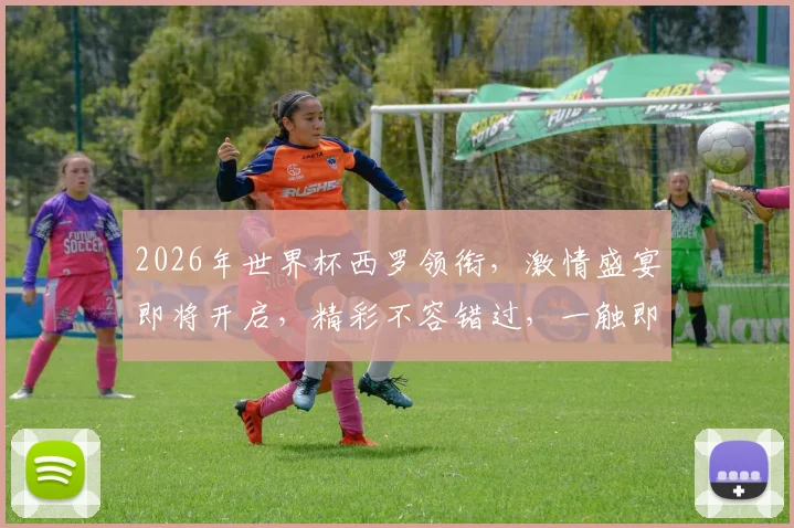 2026年世界杯西罗领衔，激情盛宴即将开启，精彩不容错过，一触即发
