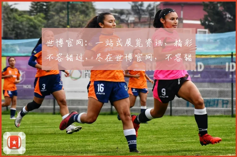 世博官网：一站式展览资讯，精彩不容错过，尽在世博官网，不容错过
