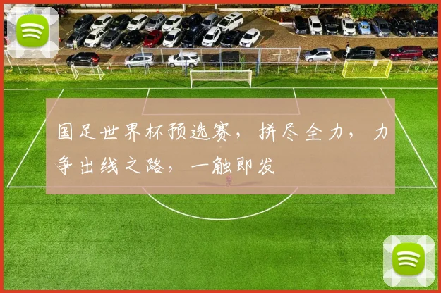 国足世界杯预选赛，拼尽全力，力争出线之路，一触即发