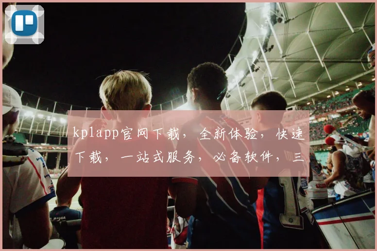 kp1app官网下载，全新体验，快速下载，一站式服务，必备软件，三步轻松安装，不容错过