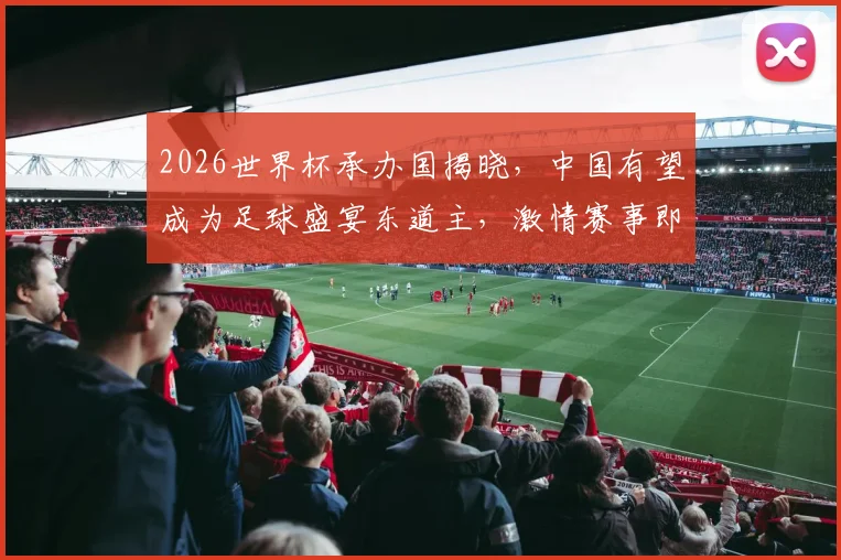 2026世界杯承办国揭晓，中国有望成为足球盛宴东道主，激情赛事即将开启